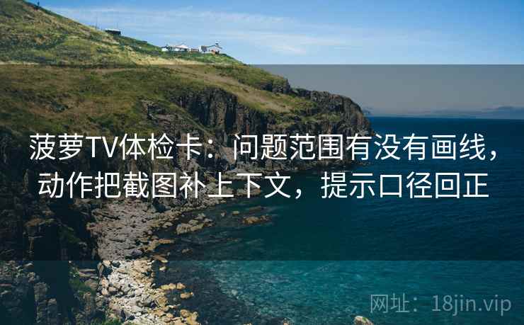 菠萝TV体检卡:问题范围有没有画线,动作把截图补上下文,提示口径回正 菠萝TV体检卡:问题范围有没有画线,动作把截图补上下文,提示口径回正