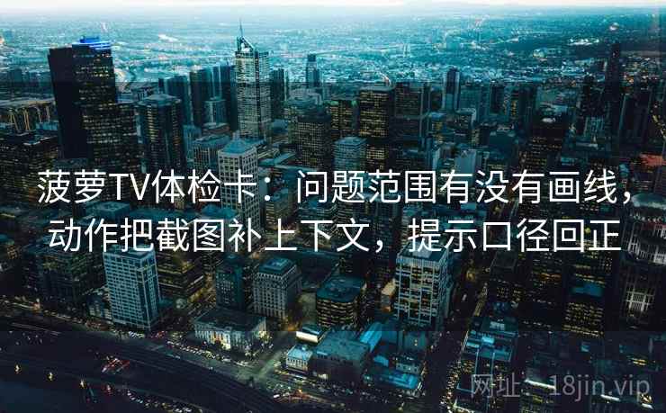 菠萝TV体检卡:问题范围有没有画线,动作把截图补上下文,提示口径回正 菠萝TV体检卡:问题范围有没有画线,动作把截图补上下文,提示口径回正