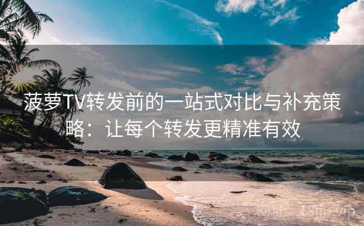 菠萝TV转发前的一站式对比与补充策略：让每个转发更精准有效