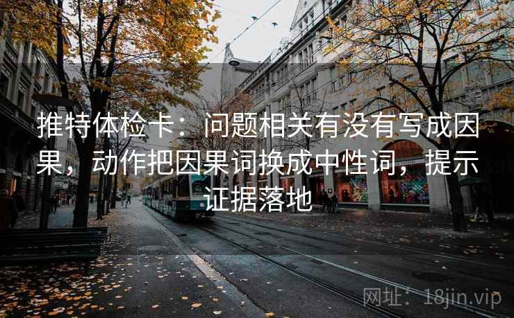 推特体检卡：问题相关有没有写成因果，动作把因果词换成中性词，提示证据落地