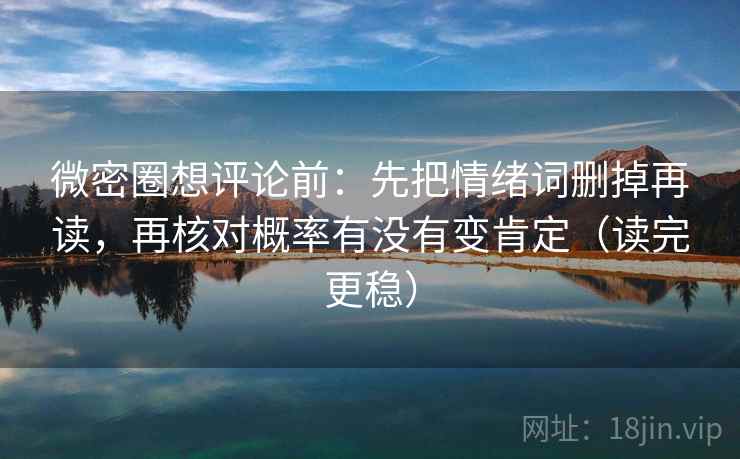 微密圈想评论前：先把情绪词删掉再读，再核对概率有没有变肯定（读完更稳）