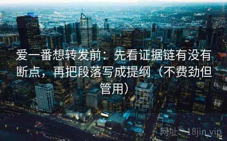 爱一番想转发前：先看证据链有没有断点，再把段落写成提纲（不费劲但管用）