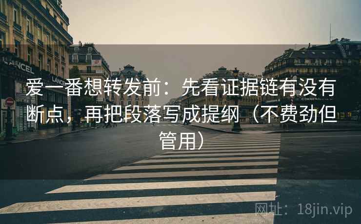 爱一番想转发前：先看证据链有没有断点，再把段落写成提纲（不费劲但管用）