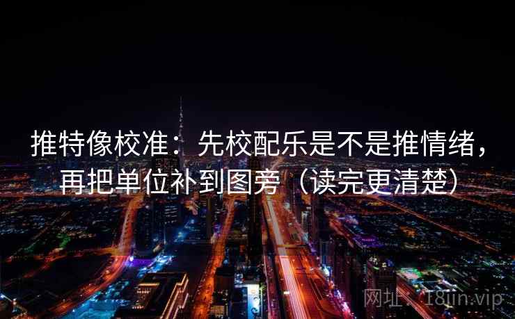 推特像校准：先校配乐是不是推情绪，再把单位补到图旁（读完更清楚）
