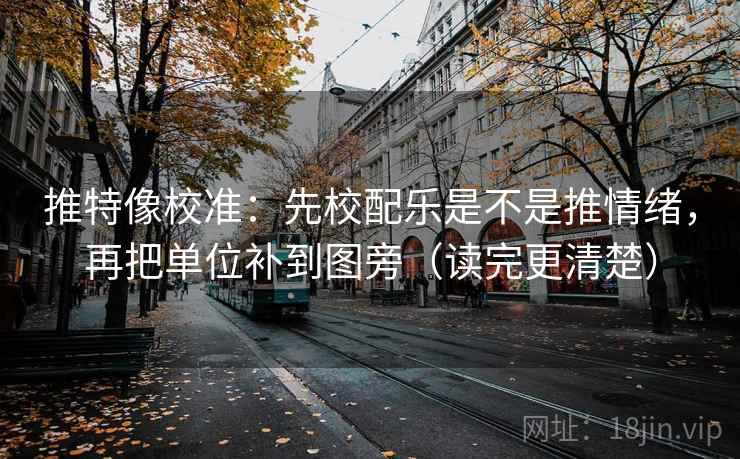 推特像校准：先校配乐是不是推情绪，再把单位补到图旁（读完更清楚）