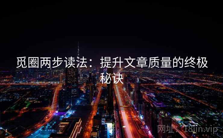 觅圈两步读法:提升文章质量的终极秘诀 觅圈两步读法:提升文章质量的终极秘诀