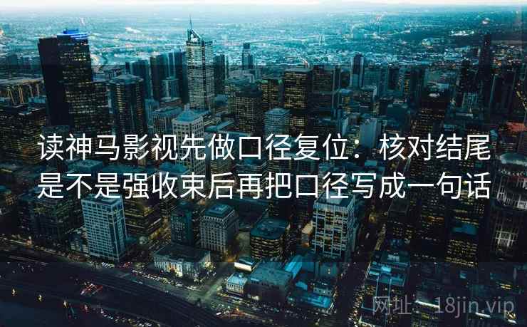 读神马影视先做口径复位：核对结尾是不是强收束后再把口径写成一句话