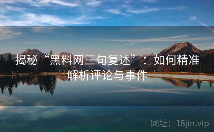 揭秘“黑料网三句复述”：如何精准解析评论与事件