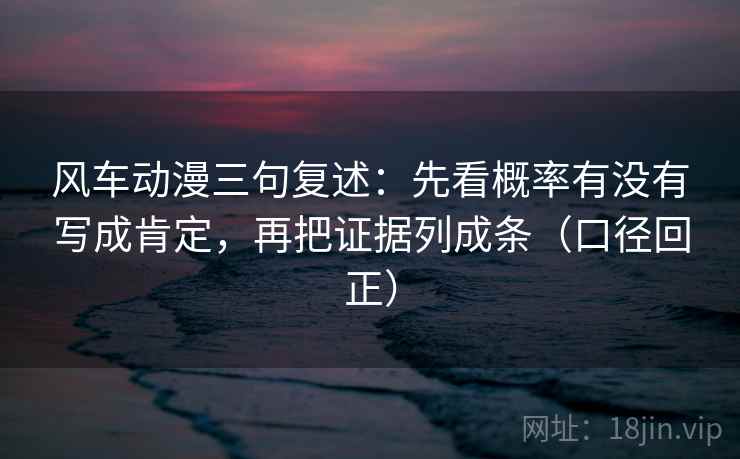 风车动漫三句复述：先看概率有没有写成肯定，再把证据列成条（口径回正）