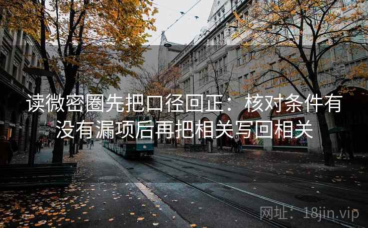 读微密圈先把口径回正:核对条件有没有漏项后再把相关写回相关 读微密圈先把口径回正:核对条件有没有漏项后再把相关写回相关