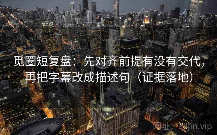 觅圈短复盘:先对齐前提有没有交代,再把字幕改成描述句(证据落地) 觅圈短复盘:先对齐前提有没有交代,再把字幕改成描述句(证据落地)