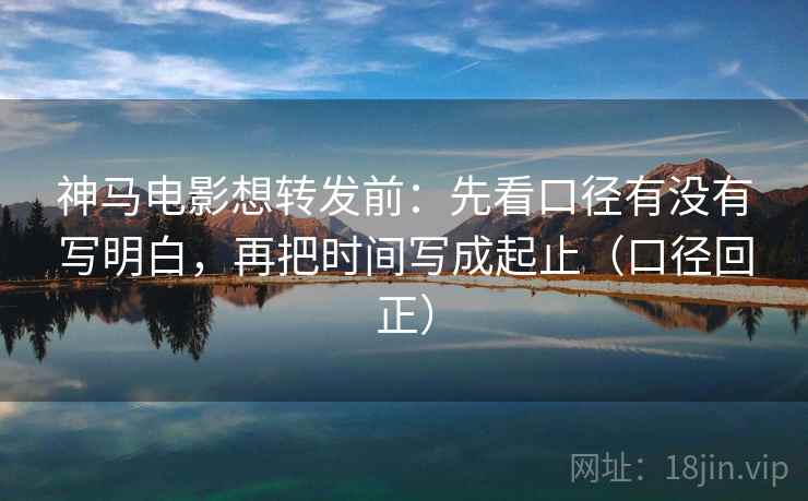 神马电影想转发前:先看口径有没有写明白,再把时间写成起止(口径回正) 神马电影想转发前:先看口径有没有写明白,再把时间写成起止(口径回正)