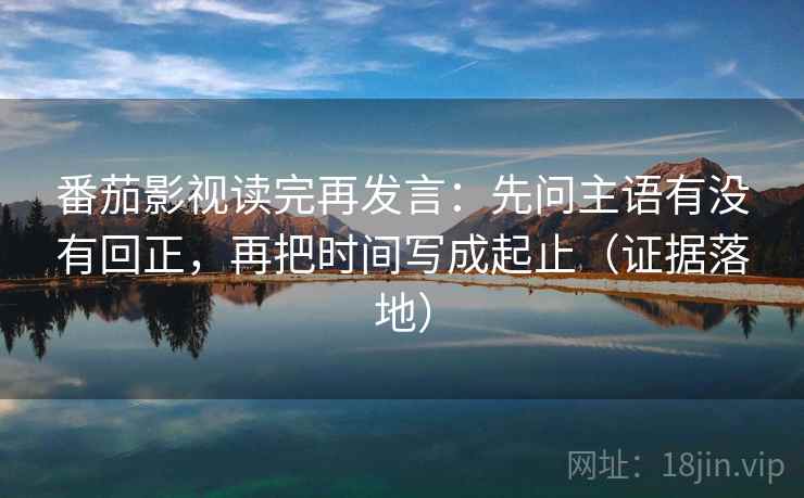 番茄影视读完再发言:先问主语有没有回正,再把时间写成起止(证据落地) 番茄影视读完再发言:先问主语有没有回正,再把时间写成起止(证据落地)
