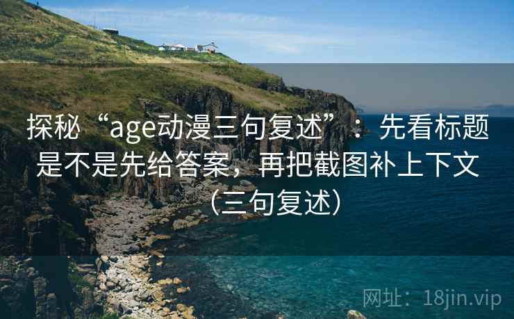 探秘“age动漫三句复述”：先看标题是不是先给答案，再把截图补上下文（三句复述）