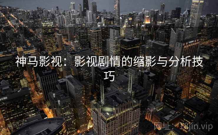 神马影视：影视剧情的缩影与分析技巧