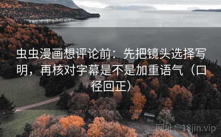 虫虫漫画想评论前：先把镜头选择写明，再核对字幕是不是加重语气（口径回正）