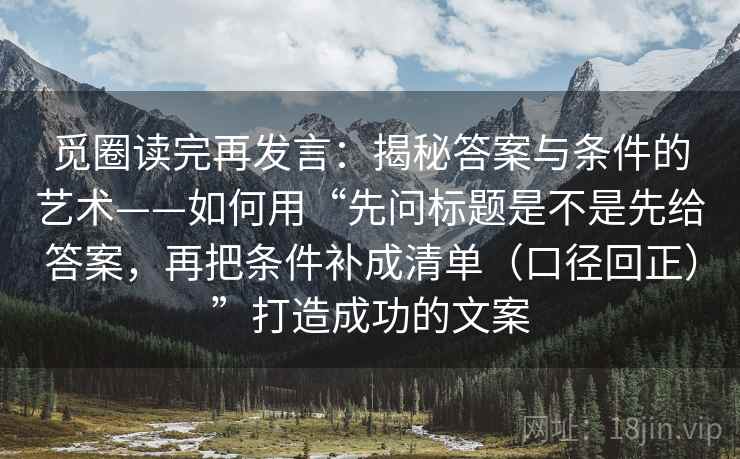 觅圈读完再发言：揭秘答案与条件的艺术——如何用“先问标题是不是先给答案，再把条件补成清单（口径回正）”打造成功的文案