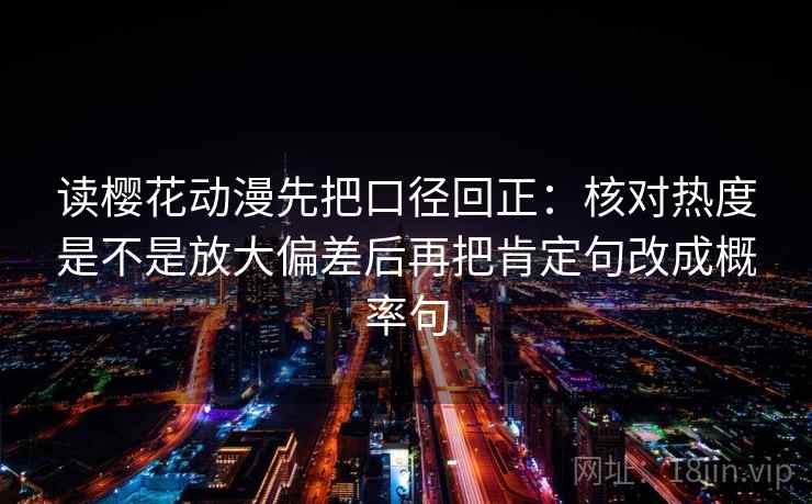 读樱花动漫先把口径回正：核对热度是不是放大偏差后再把肯定句改成概率句