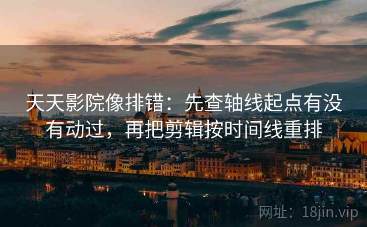 天天影院像排错：先查轴线起点有没有动过，再把剪辑按时间线重排