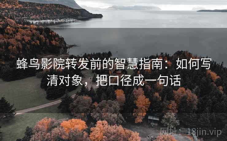 蜂鸟影院转发前的智慧指南：如何写清对象，把口径成一句话