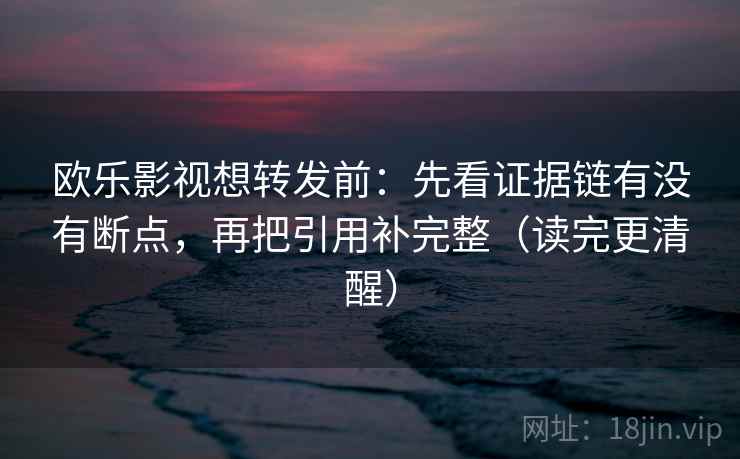 欧乐影视想转发前：先看证据链有没有断点，再把引用补完整（读完更清醒）