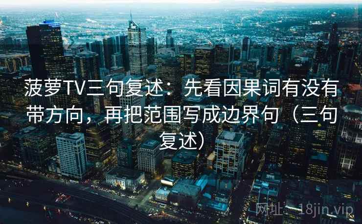 菠萝TV三句复述：先看因果词有没有带方向，再把范围写成边界句（三句复述）