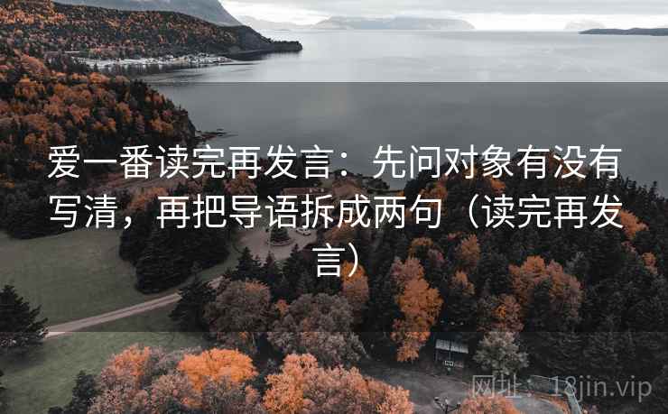 爱一番读完再发言：先问对象有没有写清，再把导语拆成两句（读完再发言）