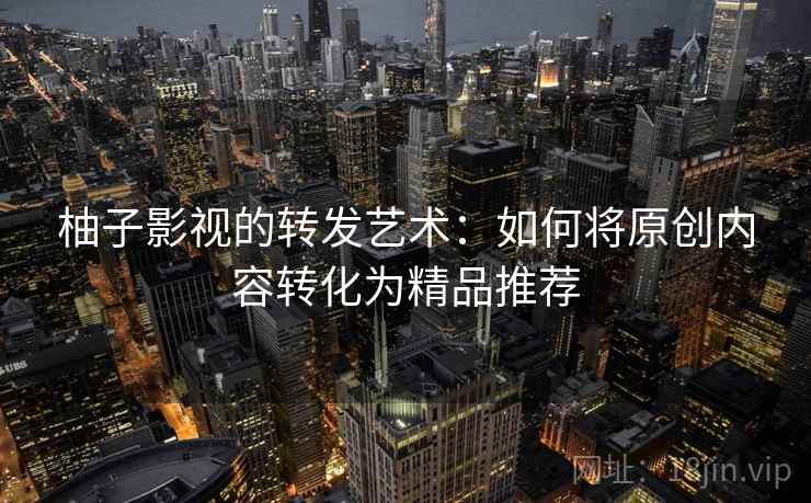 柚子影视的转发艺术：如何将原创内容转化为精品推荐