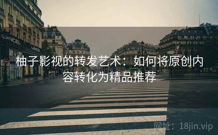 柚子影视的转发艺术：如何将原创内容转化为精品推荐