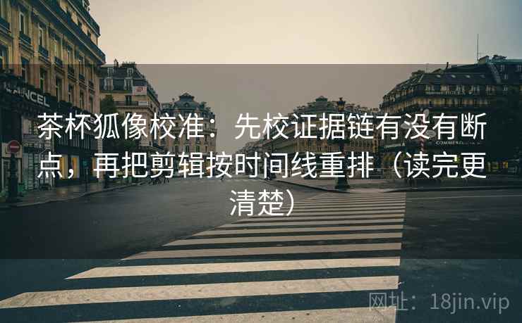 茶杯狐像校准：先校证据链有没有断点，再把剪辑按时间线重排（读完更清楚）