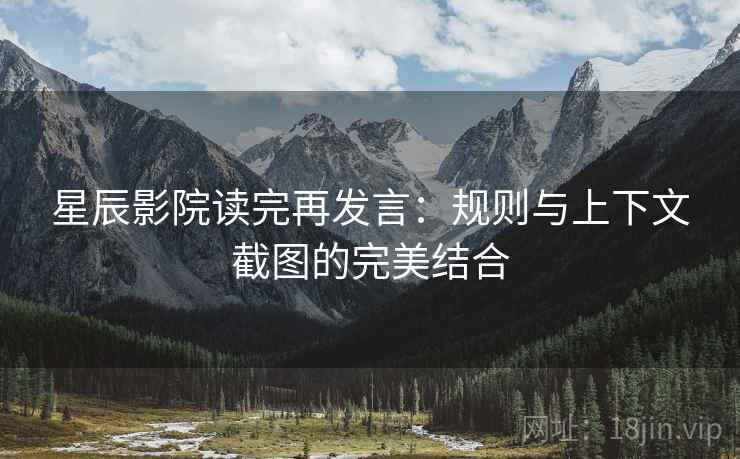 星辰影院读完再发言：规则与上下文截图的完美结合