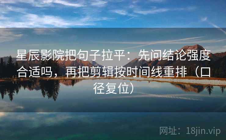 星辰影院把句子拉平：先问结论强度合适吗，再把剪辑按时间线重排（口径复位）