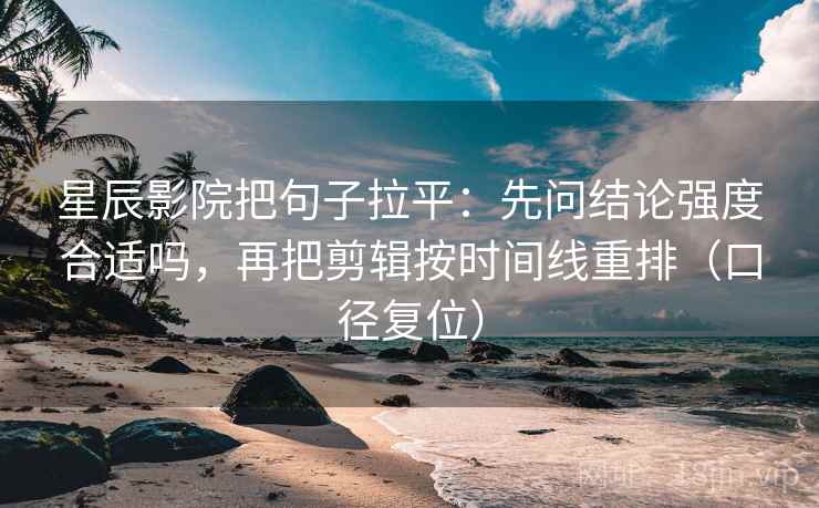 星辰影院把句子拉平：先问结论强度合适吗，再把剪辑按时间线重排（口径复位）