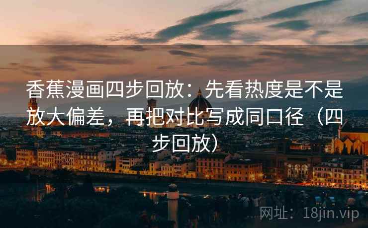 香蕉漫画四步回放：先看热度是不是放大偏差，再把对比写成同口径（四步回放）