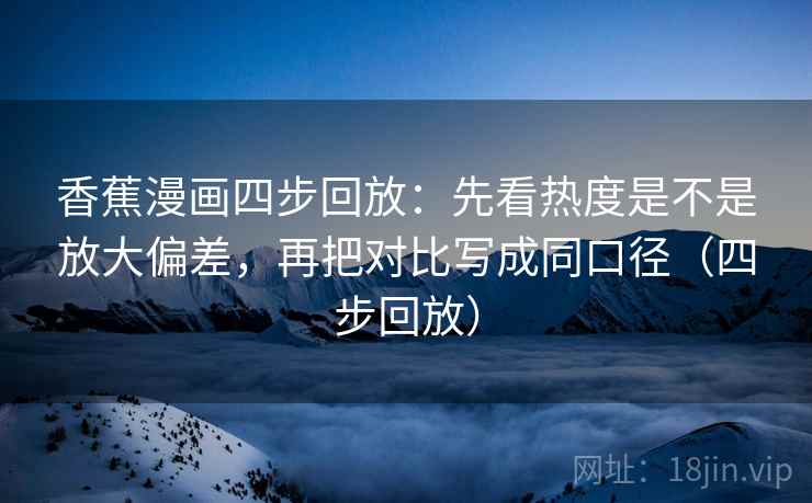香蕉漫画四步回放：先看热度是不是放大偏差，再把对比写成同口径（四步回放）