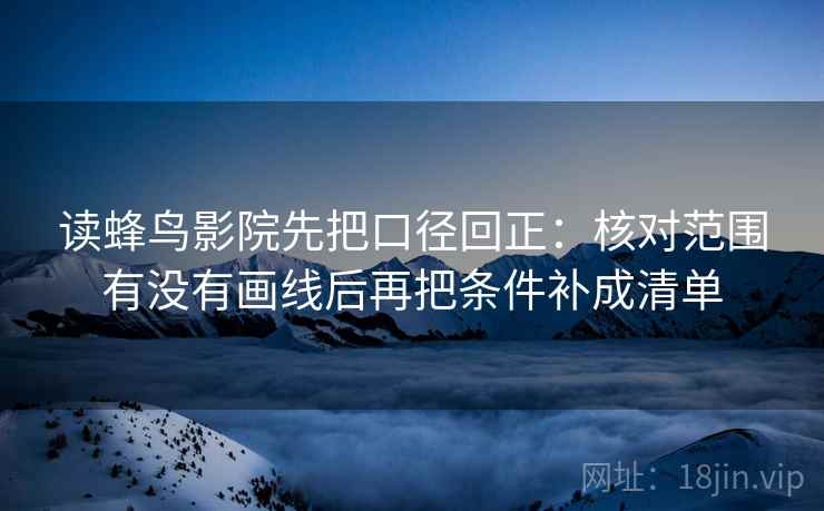 读蜂鸟影院先把口径回正：核对范围有没有画线后再把条件补成清单