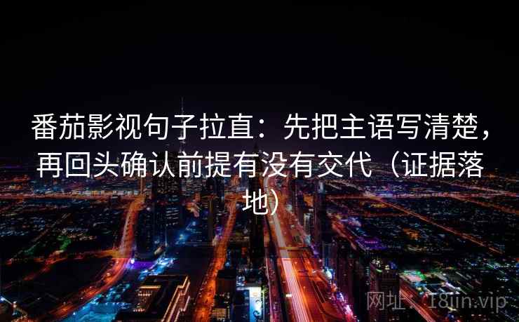 番茄影视句子拉直：先把主语写清楚，再回头确认前提有没有交代（证据落地）
