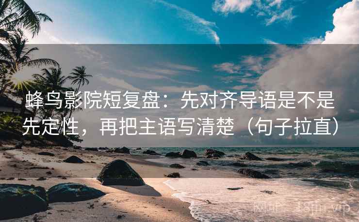 蜂鸟影院短复盘：先对齐导语是不是先定性，再把主语写清楚（句子拉直）