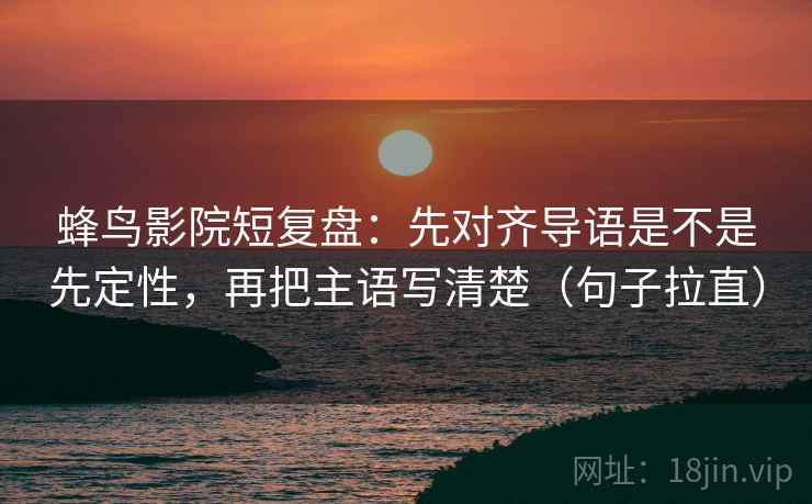 蜂鸟影院短复盘：先对齐导语是不是先定性，再把主语写清楚（句子拉直）