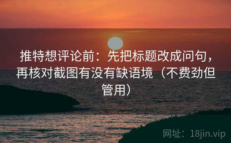 推特想评论前：先把标题改成问句，再核对截图有没有缺语境（不费劲但管用）