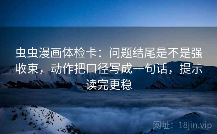 虫虫漫画体检卡：问题结尾是不是强收束，动作把口径写成一句话，提示读完更稳