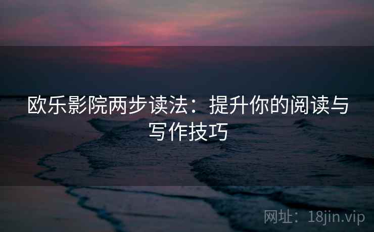 欧乐影院两步读法:提升你的阅读与写作技巧 欧乐影院两步读法:提升你的阅读与写作技巧