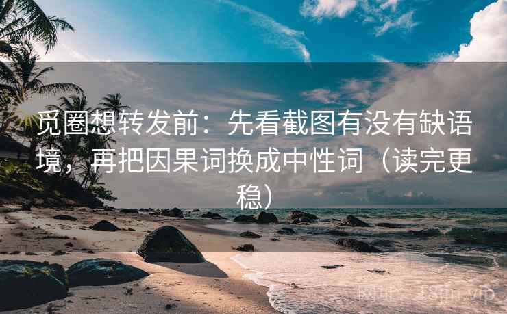 觅圈想转发前：先看截图有没有缺语境，再把因果词换成中性词（读完更稳）