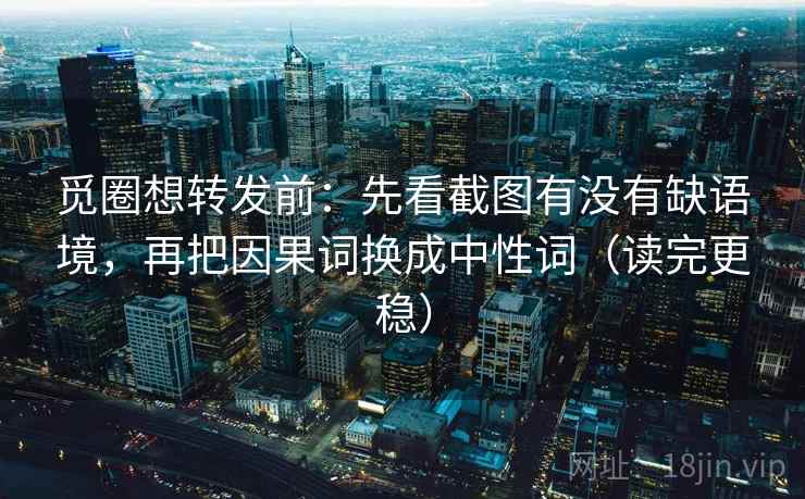 觅圈想转发前：先看截图有没有缺语境，再把因果词换成中性词（读完更稳）