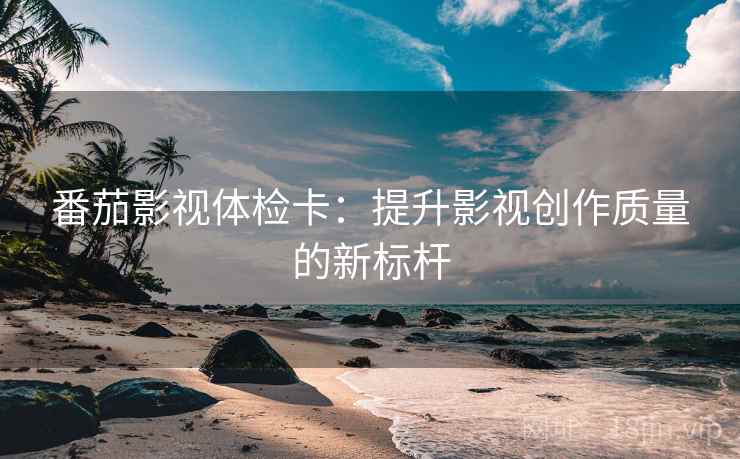 番茄影视体检卡：提升影视创作质量的新标杆