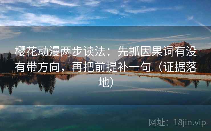 樱花动漫两步读法:先抓因果词有没有带方向,再把前提补一句(证据落地) 樱花动漫两步读法:先抓因果词有没有带方向,再把前提补一句(证据落地)