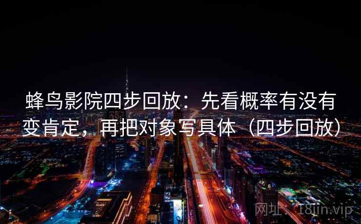 蜂鸟影院四步回放：先看概率有没有变肯定，再把对象写具体（四步回放）