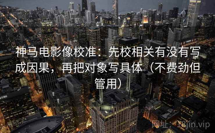 神马电影像校准:先校相关有没有写成因果,再把对象写具体(不费劲但管用) 神马电影像校准:先校相关有没有写成因果,再把对象写具体(不费劲但管用)