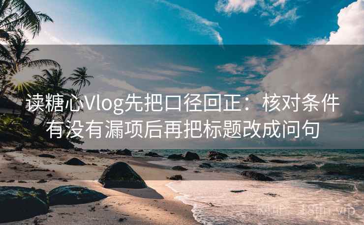 读糖心Vlog先把口径回正：核对条件有没有漏项后再把标题改成问句