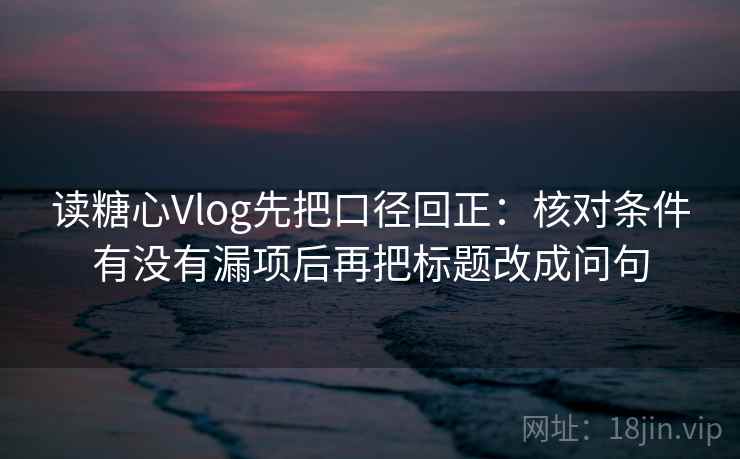 读糖心Vlog先把口径回正：核对条件有没有漏项后再把标题改成问句